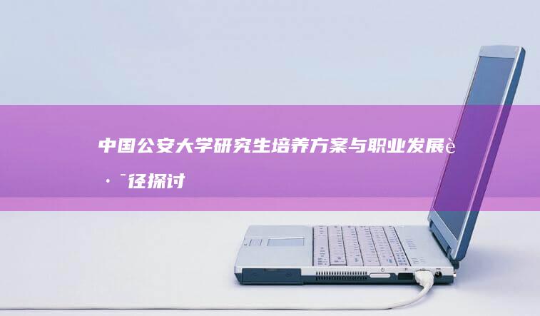 中国公安大学研究生培养方案与职业发展路径探讨